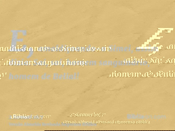 E, amaldiçoando-o Simei, assim dizia: Sai, sai, homem sanguinário, homem de Belial!