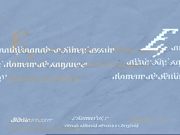 E, amaldiçoando-o Simei, assim dizia: Sai, sai, homem de sangue e homem de Belial!
