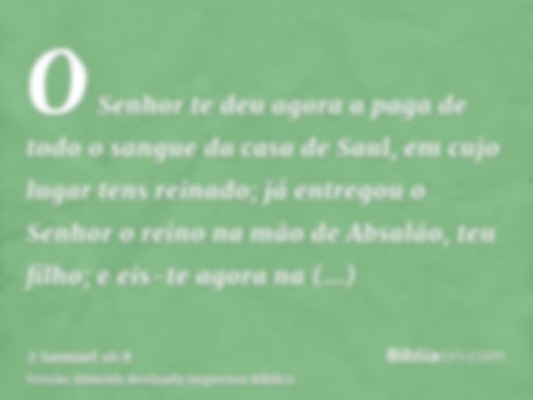 O Senhor te deu agora a paga de todo o sangue da casa de Saul, em cujo lugar tens reinado; já entregou o Senhor o reino na mão de Absalão, teu filho; e eis-te a