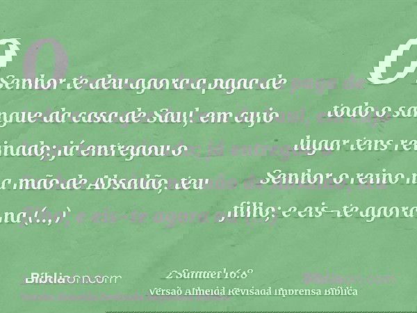 O Senhor te deu agora a paga de todo o sangue da casa de Saul, em cujo lugar tens reinado; já entregou o Senhor o reino na mão de Absalão, teu filho; e eis-te a