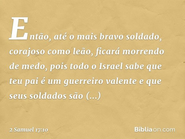 Então, até o mais bravo soldado, corajoso como leão, ficará morrendo de medo, pois todo o Israel sabe que teu pai é um guerreiro valente e que seus soldados são