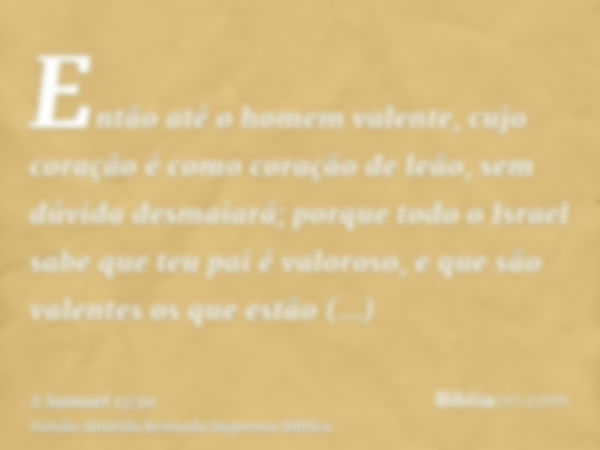 Então até o homem valente, cujo coração é como coração de leão, sem dúvida desmaiará; porque todo o Israel sabe que teu pai é valoroso, e que são valentes os qu