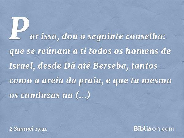 "Por isso, dou o seguinte conselho: que se reúnam a ti todos os homens de Israel, desde Dã até Berseba, tantos como a areia da praia, e que tu mesmo os conduzas