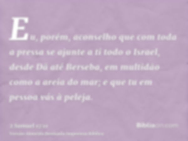 Eu, porém, aconselho que com toda a pressa se ajunte a ti todo o Israel, desde Dã até Berseba, em multidão como a areia do mar; e que tu em pessoa vás à peleja.