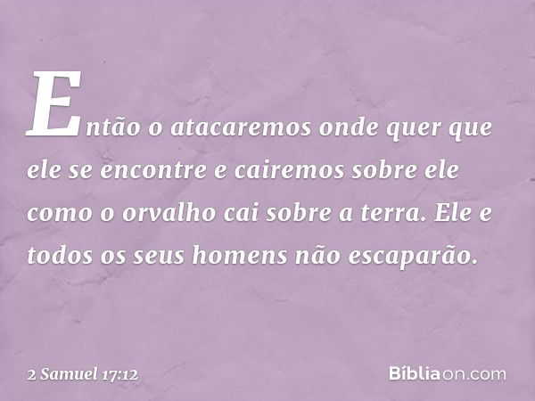 Então o atacaremos onde quer que ele se encontre e cairemos sobre ele como o orvalho cai sobre a terra. Ele e todos os seus homens não escaparão. -- 2 Samuel 17