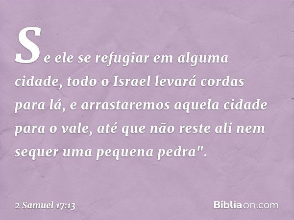 Se ele se refugiar em alguma cidade, todo o Israel levará cordas para lá, e arrastaremos aquela cidade para o vale, até que não reste ali nem sequer uma pequena