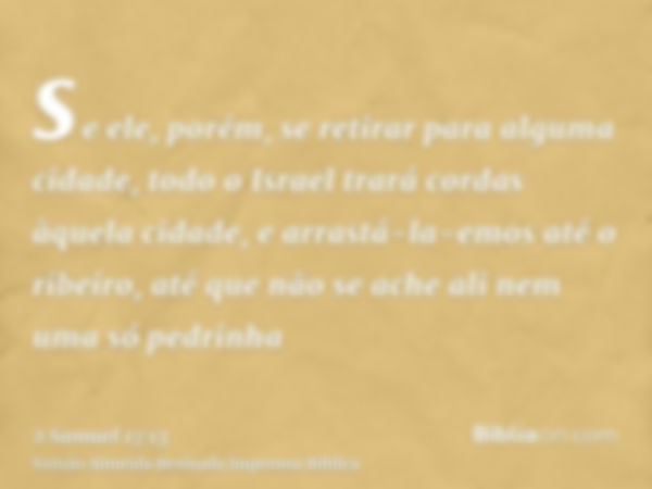 se ele, porém, se retirar para alguma cidade, todo o Israel trará cordas àquela cidade, e arrastá-la-emos até o ribeiro, até que não se ache ali nem uma só pedr