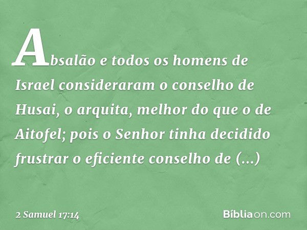 Absalão e todos os homens de Israel consideraram o conselho de Husai, o arquita, melhor do que o de Aitofel; pois o Senhor tinha decidido frustrar o eficiente c