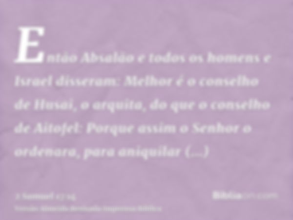 Então Absalão e todos os homens e Israel disseram: Melhor é o conselho de Husai, o arquita, do que o conselho de Aitofel: Porque assim o Senhor o ordenara, para