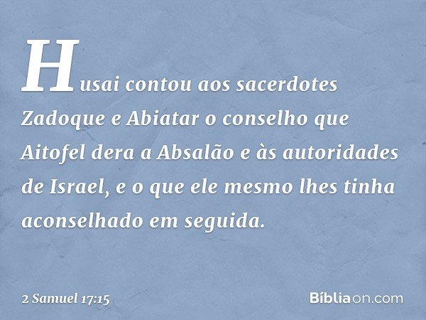 Husai contou aos sacerdotes Zadoque e Abiatar o conselho que Aitofel dera a Absalão e às autoridades de Israel, e o que ele mesmo lhes tinha aconselhado em segu