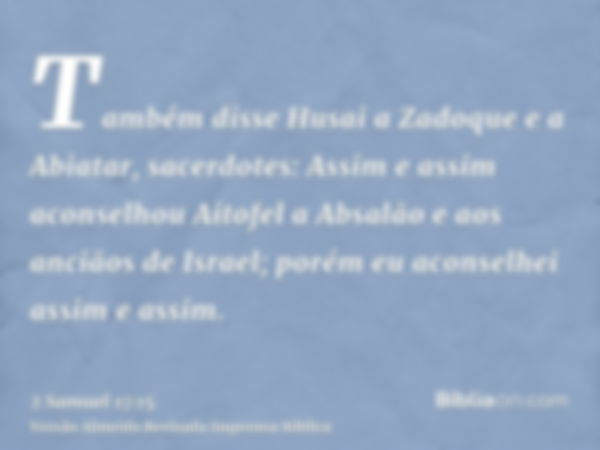 Também disse Husai a Zadoque e a Abiatar, sacerdotes: Assim e assim aconselhou Aitofel a Absalão e aos anciãos de Israel; porém eu aconselhei assim e assim.