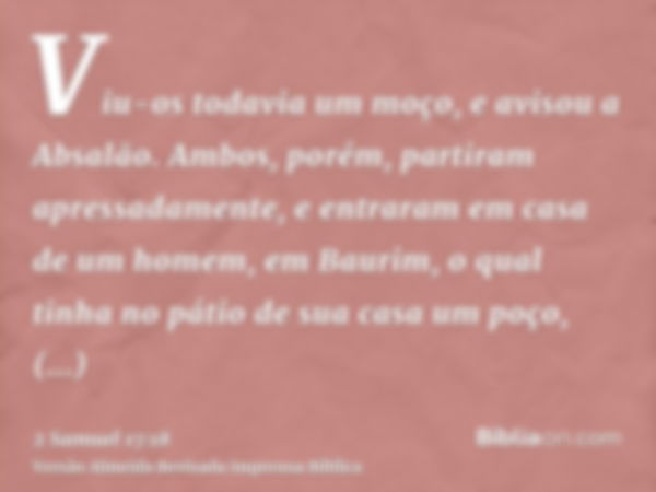 Viu-os todavia um moço, e avisou a Absalão. Ambos, porém, partiram apressadamente, e entraram em casa de um homem, em Baurim, o qual tinha no pátio de sua casa 