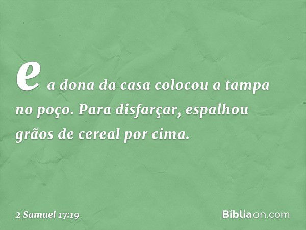 e a dona da casa colocou a tampa no poço. Para disfarçar, espalhou grãos de cereal por cima. -- 2 Samuel 17:19