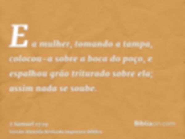 E a mulher, tomando a tampa, colocou-a sobre a boca do poço, e espalhou grão triturado sobre ela; assim nada se soube.