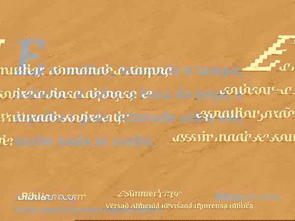 E a mulher, tomando a tampa, colocou-a sobre a boca do poço, e espalhou grão triturado sobre ela; assim nada se soube.