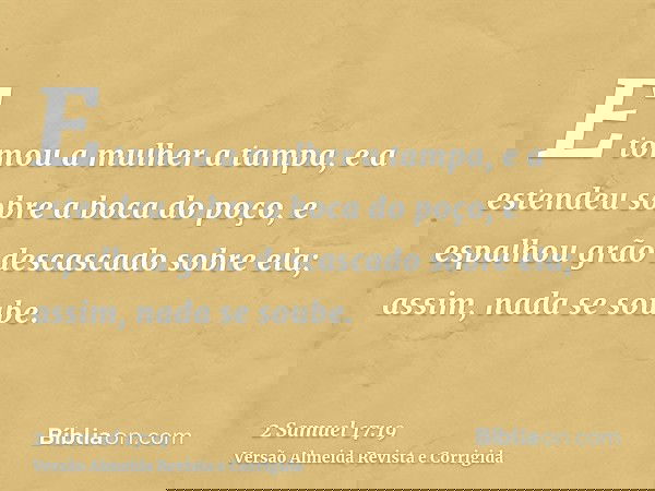 E tomou a mulher a tampa, e a estendeu sobre a boca do poço, e espalhou grão descascado sobre ela; assim, nada se soube.