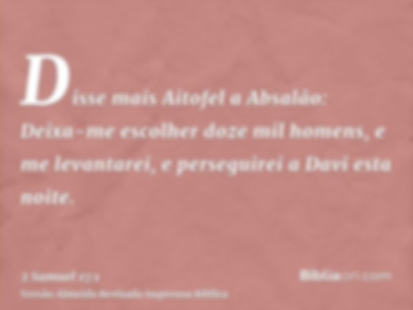 Disse mais Aitofel a Absalão: Deixa-me escolher doze mil homens, e me levantarei, e perseguirei a Davi esta noite.