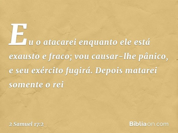 Eu o atacarei enquanto ele está exausto e fraco; vou causar-lhe pânico, e seu exército fugirá. Depois matarei somente o rei -- 2 Samuel 17:2