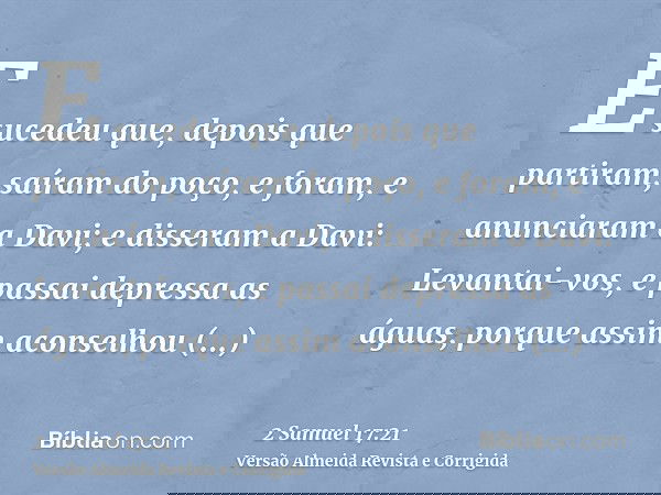 E sucedeu que, depois que partiram, saíram do poço, e foram, e anunciaram a Davi; e disseram a Davi: Levantai-vos, e passai depressa as águas, porque assim acon