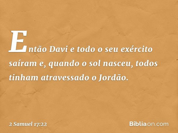 Então Davi e todo o seu exército saíram e, quando o sol nasceu, todos tinham atravessado o Jordão. -- 2 Samuel 17:22