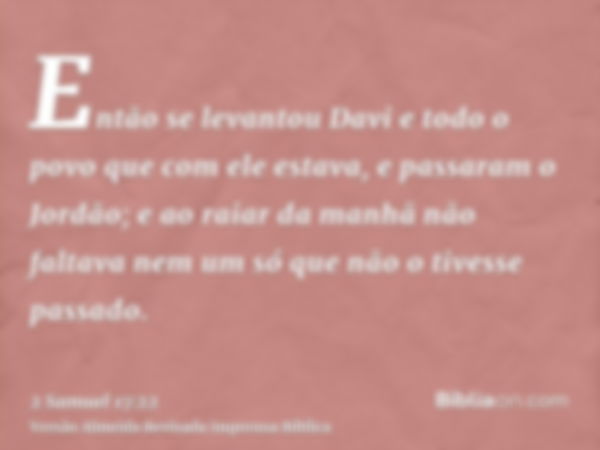 Então se levantou Davi e todo o povo que com ele estava, e passaram o Jordão; e ao raiar da manhã não faltava nem um só que não o tivesse passado.