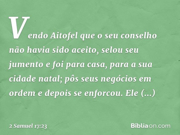 Vendo Aitofel que o seu conselho não havia sido aceito, selou seu jumento e foi para casa, para a sua cidade natal; pôs seus negócios em ordem e depois se enfor