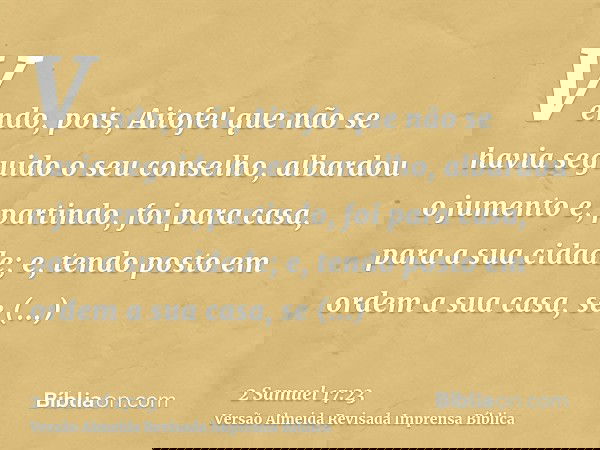 Vendo, pois, Aitofel que não se havia seguido o seu conselho, albardou o jumento e, partindo, foi para casa, para a sua cidade; e, tendo posto em ordem a sua ca