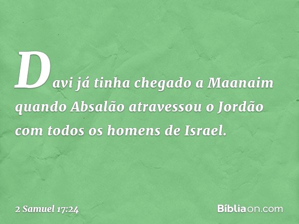 Davi já tinha chegado a Maanaim quan­do Absalão atravessou o Jordão com todos os homens de Israel. -- 2 Samuel 17:24
