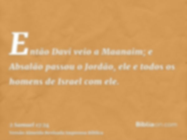 Então Davi veio a Maanaim; e Absalão passou o Jordão, ele e todos os homens de Israel com ele.