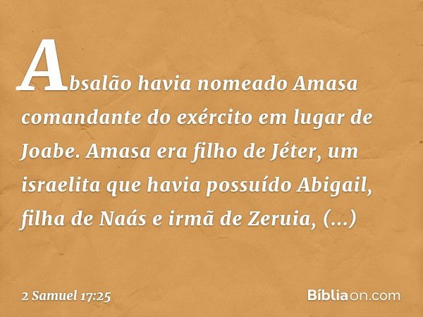 Absalão havia nomeado Amasa comandante do exército em lugar de Joabe. Amasa era filho de Jéter, um israelita que havia possuído Abigail, filha de Naás e irmã de