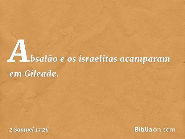 Absalão e os israelitas acamparam em Gileade. -- 2 Samuel 17:26