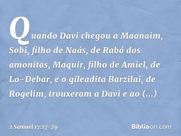 Quando Davi chegou a Maanaim, Sobi, filho de Naás, de Rabá dos amonitas, Maquir, filho de Amiel, de Lo-Debar, e o gileadita Barzilai, de Rogelim, trouxeram a Da