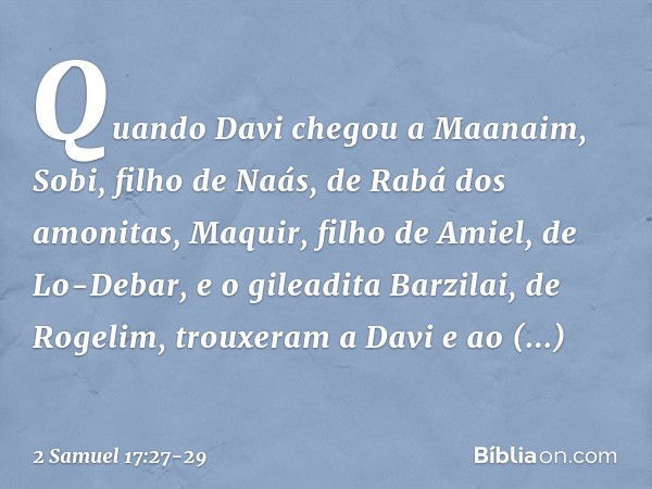 Quando Davi chegou a Maanaim, Sobi, filho de Naás, de Rabá dos amonitas, Maquir, filho de Amiel, de Lo-Debar, e o gileadita Barzilai, de Rogelim, trouxeram a Da