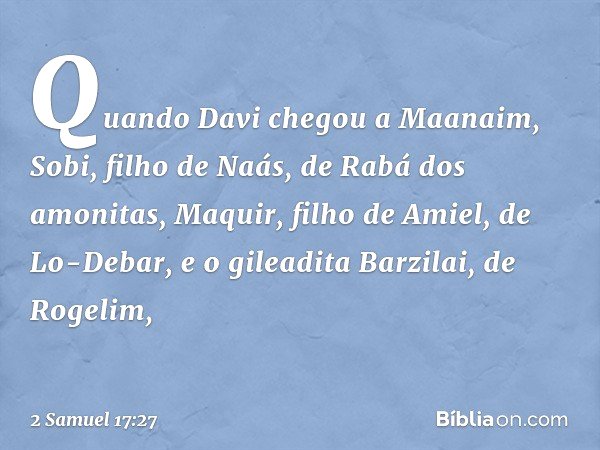 Quando Davi chegou a Maanaim, Sobi, filho de Naás, de Rabá dos amonitas, Maquir, filho de Amiel, de Lo-Debar, e o gileadita Barzilai, de Rogelim, -- 2 Samuel 17