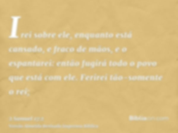 Irei sobre ele, enquanto está cansado, e fraco de mãos, e o espantarei: então fugirá todo o povo que está com ele. Ferirei tão-somente o rei;