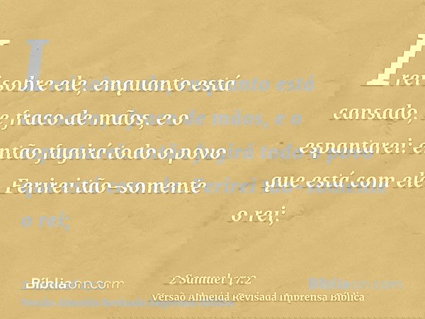Irei sobre ele, enquanto está cansado, e fraco de mãos, e o espantarei: então fugirá todo o povo que está com ele. Ferirei tão-somente o rei;