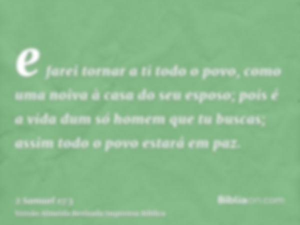 e farei tornar a ti todo o povo, como uma noiva à casa do seu esposo; pois é a vida dum só homem que tu buscas; assim todo o povo estará em paz.