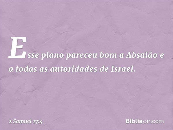 Esse plano pareceu bom a Absalão e a todas as autoridades de Israel. -- 2 Samuel 17:4