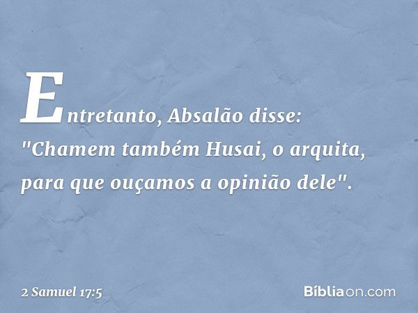 Entretanto, Absalão disse: "Chamem também Husai, o arquita, para que ouçamos a opinião dele". -- 2 Samuel 17:5