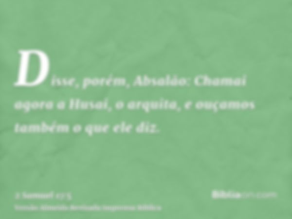 Disse, porém, Absalão: Chamai agora a Husai, o arquita, e ouçamos também o que ele diz.