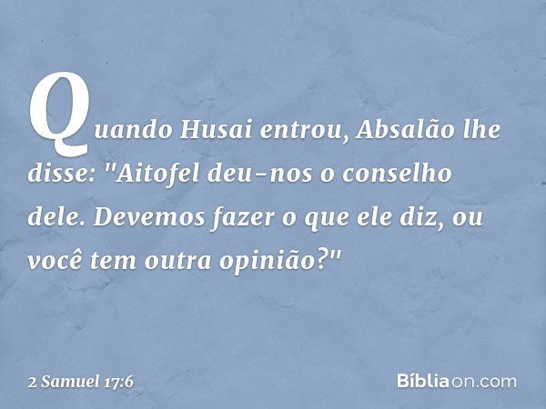 Quando Husai entrou, Absalão lhe disse: "Aitofel deu-nos o conselho dele. Devemos fazer o que ele diz, ou você tem outra opinião?" -- 2 Samuel 17:6