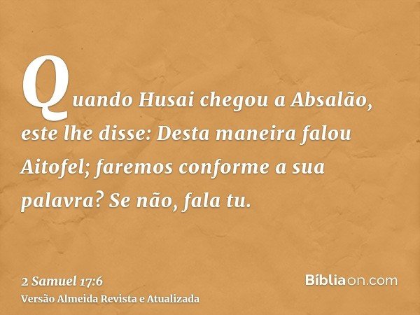 Quando Husai chegou a Absalão, este lhe disse: Desta maneira falou Aitofel; faremos conforme a sua palavra? Se não, fala tu.