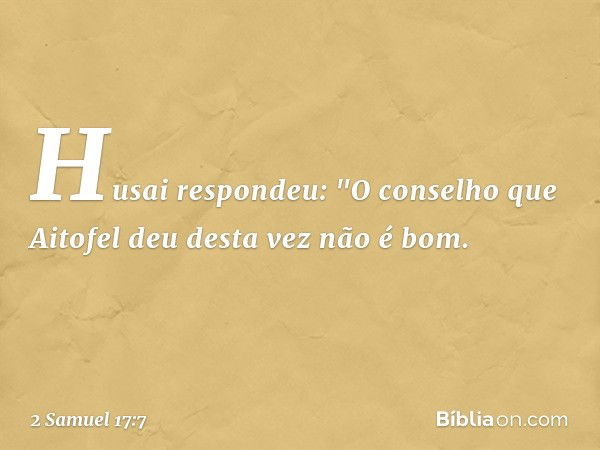 Husai respondeu: "O conselho que Aitofel deu desta vez não é bom. -- 2 Samuel 17:7