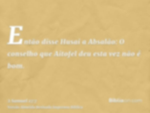 Então disse Husai a Absalão: O conselho que Aitofel deu esta vez não é bom.