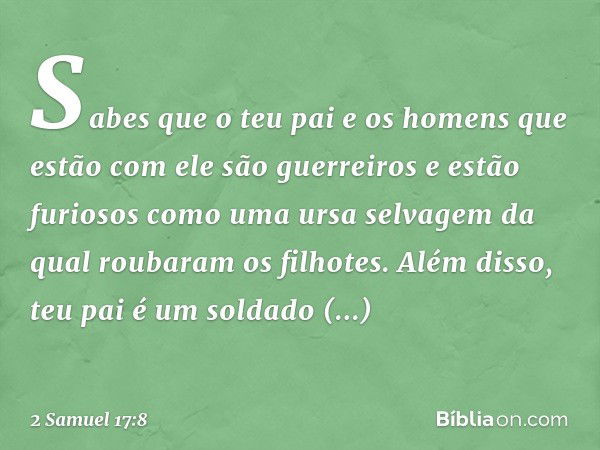 Sabes que o teu pai e os homens que estão com ele são guerreiros e estão furiosos como uma ursa selvagem da qual roubaram os filhotes. Além disso, teu pai é um 