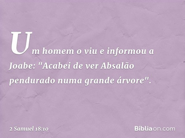 Um homem o viu e informou a Joabe: "Acabei de ver Absalão pendurado numa grande árvore". -- 2 Samuel 18:10