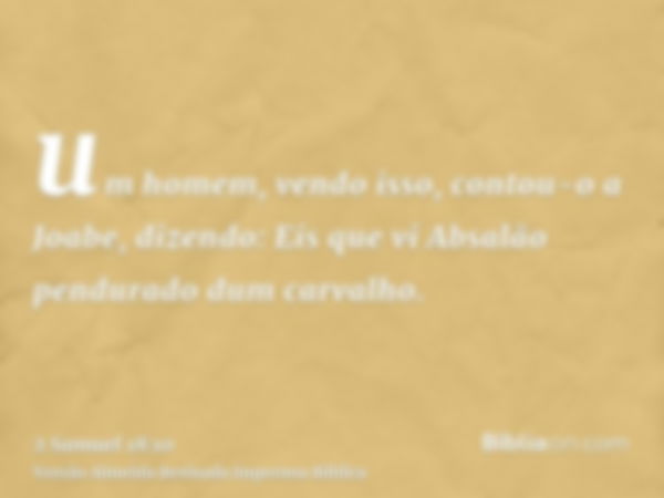 um homem, vendo isso, contou-o a Joabe, dizendo: Eis que vi Absalão pendurado dum carvalho.