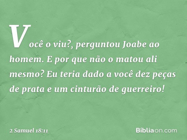 "Você o viu?", perguntou Joabe ao homem. "E por que não o matou ali mesmo? Eu teria dado a você dez peças de prata e um cinturão de guerreiro!" -- 2 Samuel 18:1