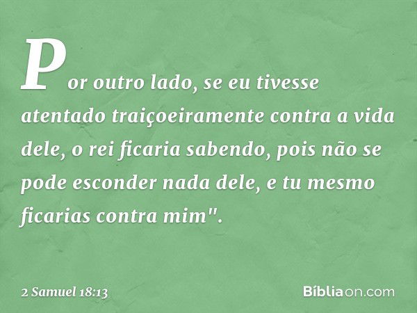 Por outro lado, se eu tivesse atentado traiçoeiramente contra a vida dele, o rei ficaria sabendo, pois não se pode esconder nada dele, e tu mesmo ficarias contr