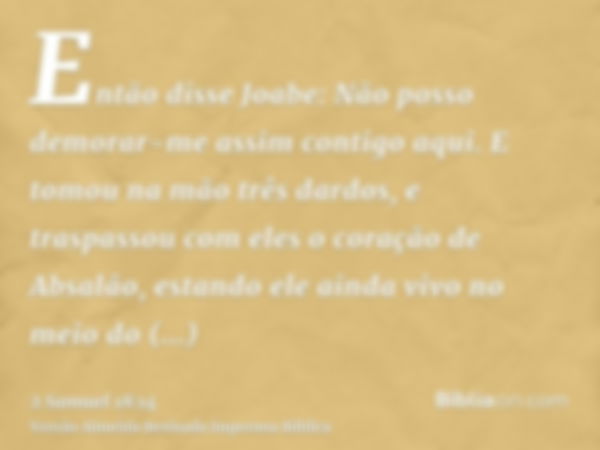 Então disse Joabe: Não posso demorar-me assim contigo aqui. E tomou na mão três dardos, e traspassou com eles o coração de Absalão, estando ele ainda vivo no me